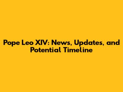 Pope Leo XIV: News, Updates, and Potential Timeline