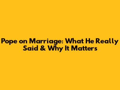 Pope on Marriage: What He Really Said & Why It Matters