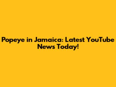 Popeye in Jamaica: Latest YouTube News Today!