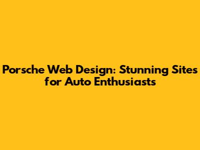 Porsche Web Design: Stunning Sites for Auto Enthusiasts