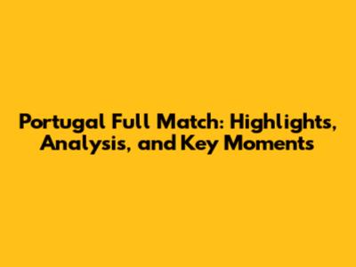 Portugal Full Match: Highlights, Analysis, and Key Moments