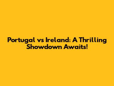 Portugal vs Ireland: A Thrilling Showdown Awaits!