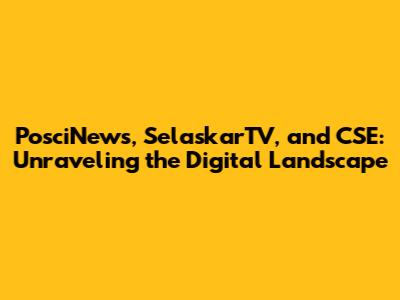 PosciNews, SelaskarTV, and CSE: Unraveling the Digital Landscape