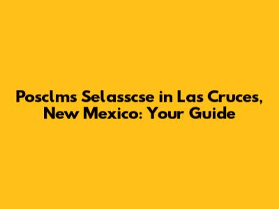 Posclms Selasscse in Las Cruces, New Mexico: Your Guide