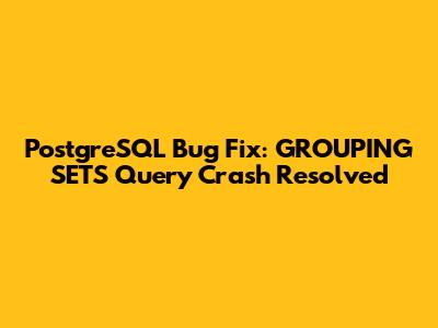 PostgreSQL Bug Fix: GROUPING SETS Query Crash Resolved
