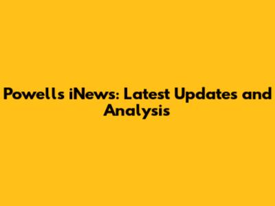 Powell's iNews: Latest Updates and Analysis