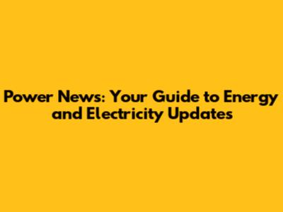 Power News: Your Guide to Energy and Electricity Updates