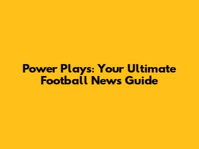 Power Plays: Your Ultimate Football News Guide