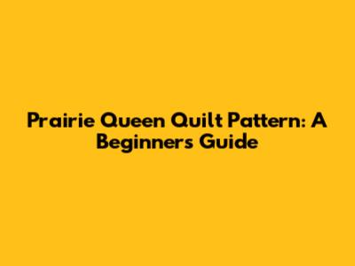 Prairie Queen Quilt Pattern: A Beginner's Guide