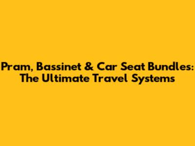 Pram, Bassinet & Car Seat Bundles: The Ultimate Travel Systems