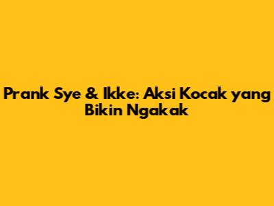 Prank Sye & Ikke: Aksi Kocak yang Bikin Ngakak
