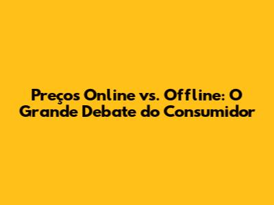 Preços Online vs. Offline: O Grande Debate do Consumidor