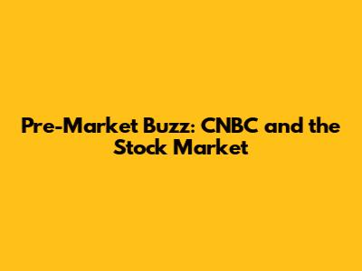 Pre-Market Buzz: CNBC and the Stock Market