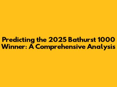 Predicting the 2025 Bathurst 1000 Winner: A Comprehensive Analysis