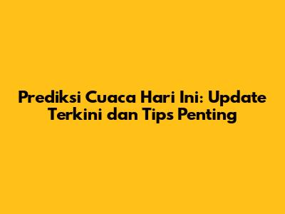 Prediksi Cuaca Hari Ini: Update Terkini dan Tips Penting