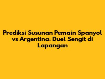 Prediksi Susunan Pemain Spanyol vs Argentina: Duel Sengit di Lapangan