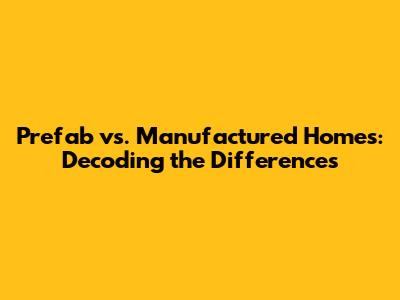 Prefab vs. Manufactured Homes: Decoding the Differences