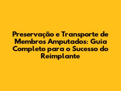 Preservação e Transporte de Membros Amputados: Guia Completo para o Sucesso do Reimplante