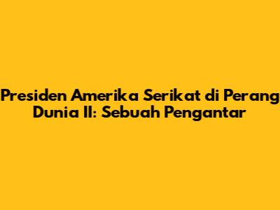 Presiden Amerika Serikat di Perang Dunia II: Sebuah Pengantar