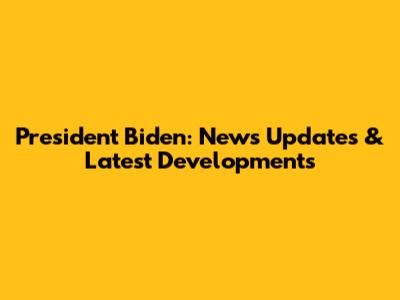 President Biden: News Updates & Latest Developments