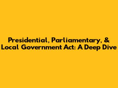 Presidential, Parliamentary, & Local Government Act: A Deep Dive