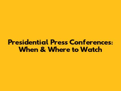 Presidential Press Conferences: When & Where to Watch