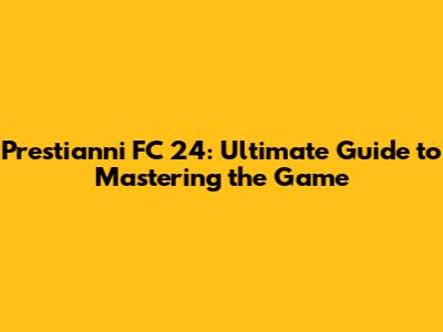 Prestianni FC 24: Ultimate Guide to Mastering the Game