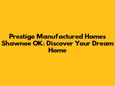 Prestige Manufactured Homes Shawnee OK: Discover Your Dream Home