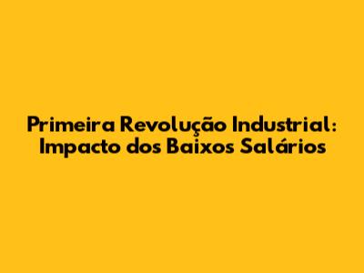 Primeira Revolução Industrial: Impacto dos Baixos Salários