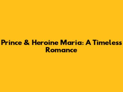 Prince & Heroine Maria: A Timeless Romance