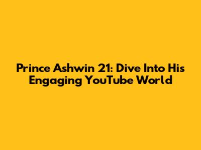 Prince Ashwin 21: Dive Into His Engaging YouTube World