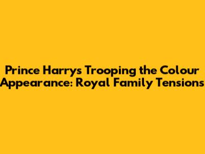Prince Harry's Trooping the Colour Appearance: Royal Family Tensions
