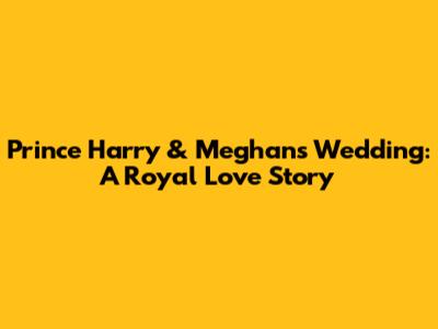 Prince Harry & Meghan's Wedding: A Royal Love Story