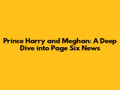 Prince Harry and Meghan: A Deep Dive into Page Six News