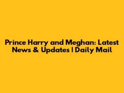 Prince Harry and Meghan: Latest News & Updates | Daily Mail