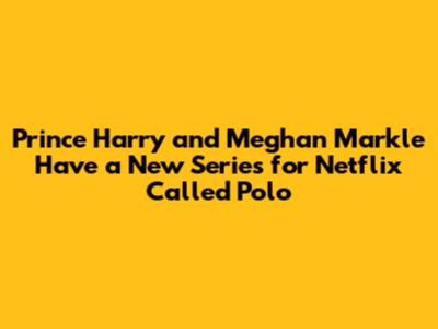 Prince Harry and Meghan Markle Have a New Series for Netflix Called Polo