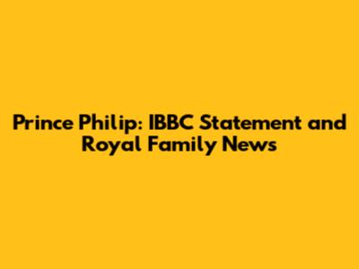 Prince Philip: IBBC Statement and Royal Family News