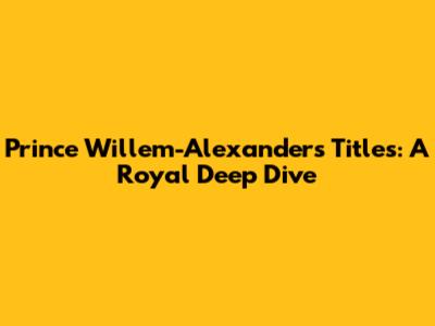 Prince Willem-Alexander's Titles: A Royal Deep Dive