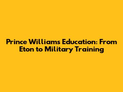 Prince William's Education: From Eton to Military Training