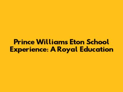 Prince William's Eton School Experience: A Royal Education