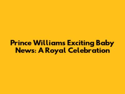 Prince William's Exciting Baby News: A Royal Celebration