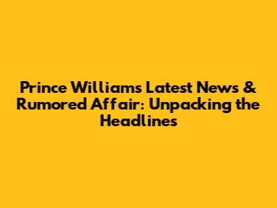 Prince William's Latest News & Rumored Affair: Unpacking the Headlines