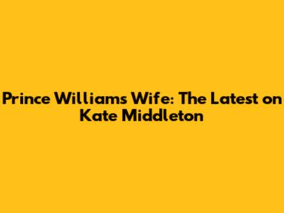Prince William's Wife: The Latest on Kate Middleton