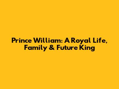 Prince William: A Royal Life, Family & Future King
