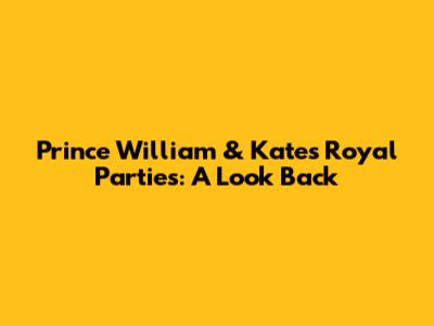 Prince William & Kate's Royal Parties: A Look Back