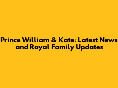 Prince William & Kate: Latest News and Royal Family Updates