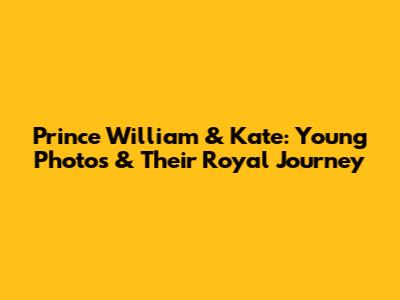 Prince William & Kate: Young Photos & Their Royal Journey