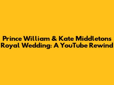 Prince William & Kate Middleton's Royal Wedding: A YouTube Rewind