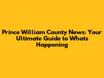 Prince William County News: Your Ultimate Guide to What's Happening