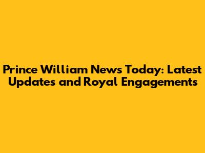 Prince William News Today: Latest Updates and Royal Engagements